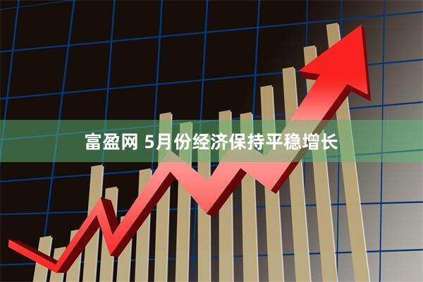 富盈网 5月份经济保持平稳增长