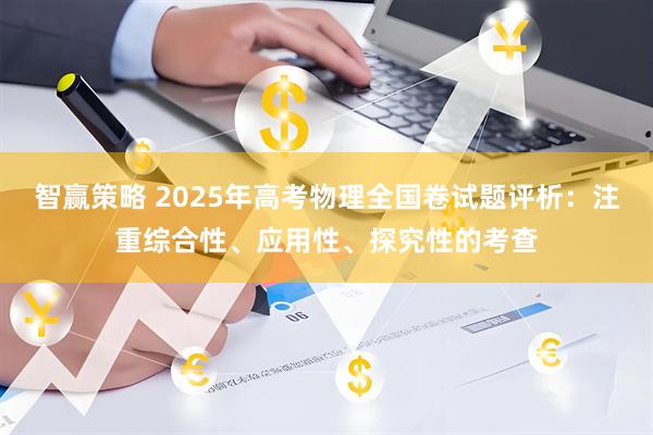 智赢策略 2025年高考物理全国卷试题评析：注重综合性、应用性、探究性的考查
