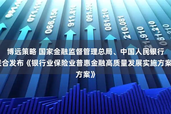 博远策略 国家金融监督管理总局、中国人民银行联合发布《银行业保险业普惠金融高质量发展实施方案》