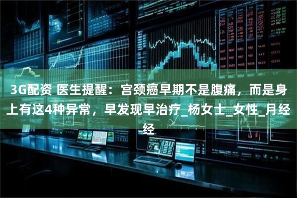 3G配资 医生提醒：宫颈癌早期不是腹痛，而是身上有这4种异常，早发现早治疗_杨女士_女性_月经