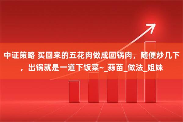中证策略 买回来的五花肉做成回锅肉，随便炒几下，出锅就是一道下饭菜~_蒜苗_做法_姐妹