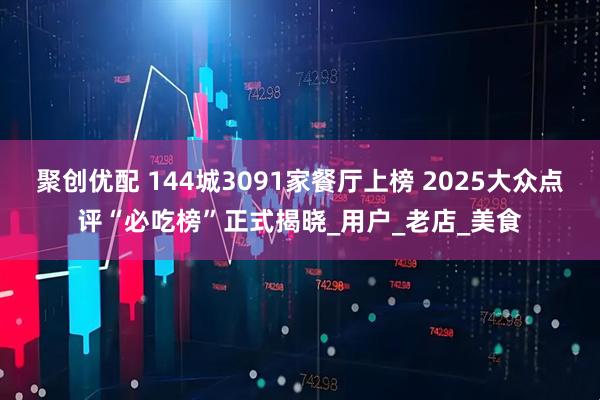 聚创优配 144城3091家餐厅上榜 2025大众点评“必吃榜”正式揭晓_用户_老店_美食