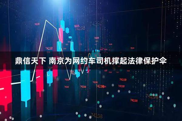 鼎信天下 南京为网约车司机撑起法律保护伞
