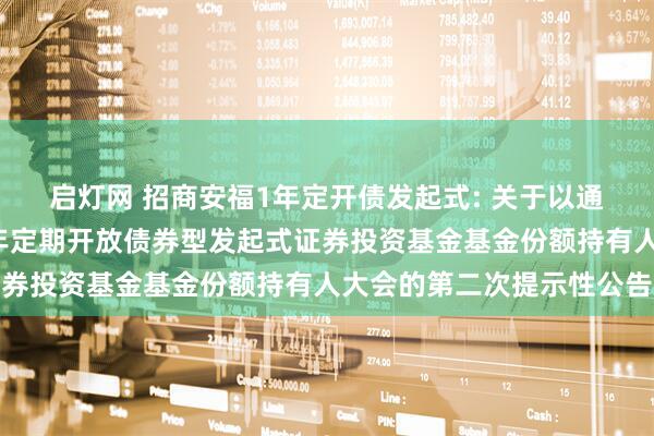 启灯网 招商安福1年定开债发起式: 关于以通讯方式召开招商安福1年定期开放债券型发起式证券投资基金基金份额持有人大会的第二次提示性公告