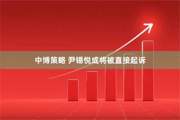 中博策略 尹锡悦或将被直接起诉