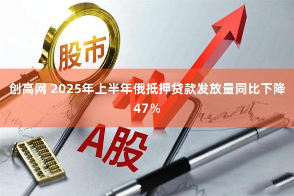 创高网 2025年上半年俄抵押贷款发放量同比下降47％