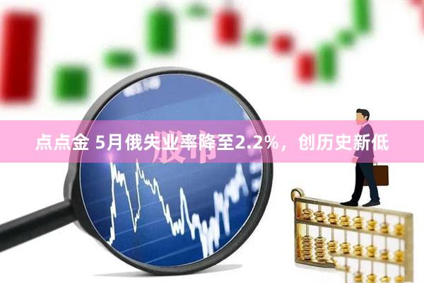 点点金 5月俄失业率降至2.2%，创历史新低