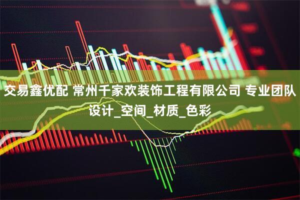 交易鑫优配 常州千家欢装饰工程有限公司 专业团队设计_空间_材质_色彩