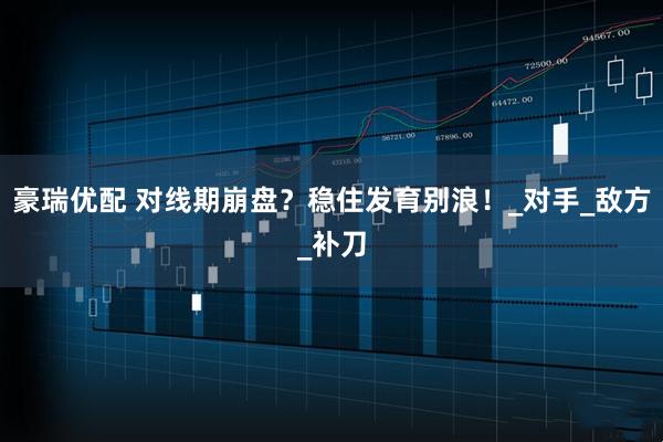 豪瑞优配 对线期崩盘?稳住发育别浪!_对手_敌方_补刀