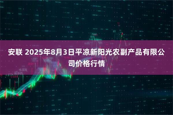 安联 2025年8月3日平凉新阳光农副产品有限公司价格行情