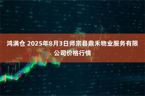 鸿满仓 2025年8月3日师宗县鼎禾物业服务有限公司价格行情