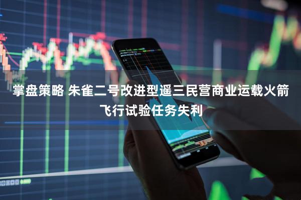 掌盘策略 朱雀二号改进型遥三民营商业运载火箭飞行试验任务失利