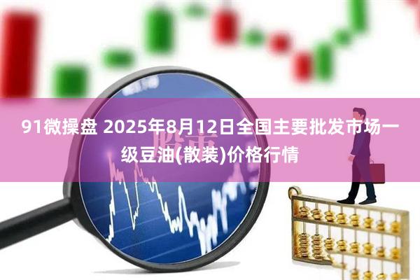 91微操盘 2025年8月12日全国主要批发市场一级豆油(散装)价格行情