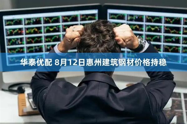 华泰优配 8月12日惠州建筑钢材价格持稳