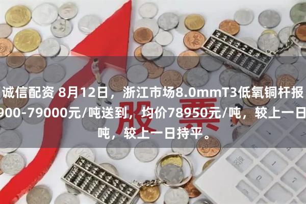 诚信配资 8月12日，浙江市场8.0mmT3低氧铜杆报价78900-79000元/吨送到，均价78950元/吨，较上一日持平。