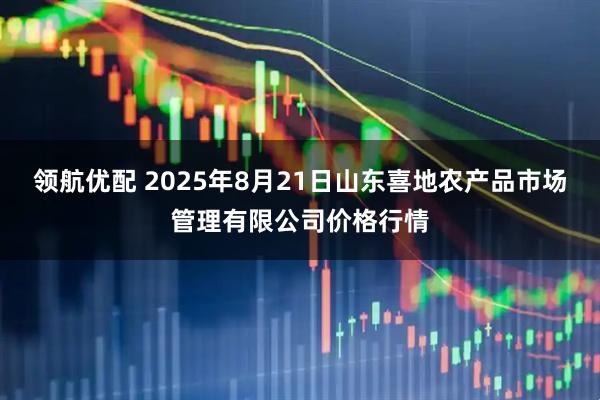 领航优配 2025年8月21日山东喜地农产品市场管理有限公司价格行情