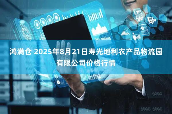 鸿满仓 2025年8月21日寿光地利农产品物流园有限公司价格行情