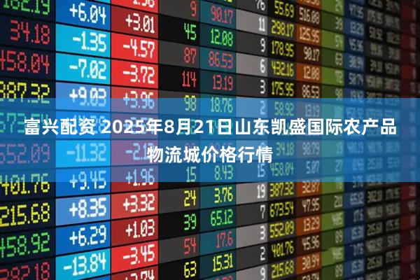 富兴配资 2025年8月21日山东凯盛国际农产品物流城价格行情