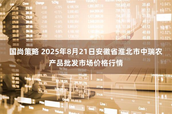 国尚策略 2025年8月21日安徽省淮北市中瑞农产品批发市场价格行情