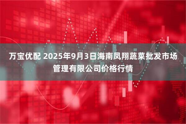 万宝优配 2025年9月3日海南凤翔蔬菜批发市场管理有限公司价格行情