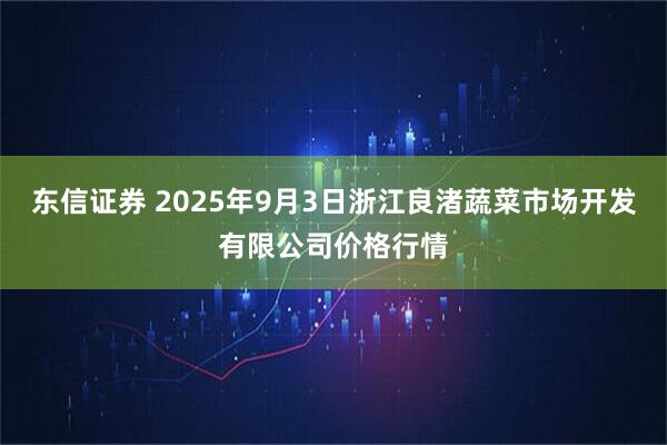 东信证券 2025年9月3日浙江良渚蔬菜市场开发有限公司价格行情
