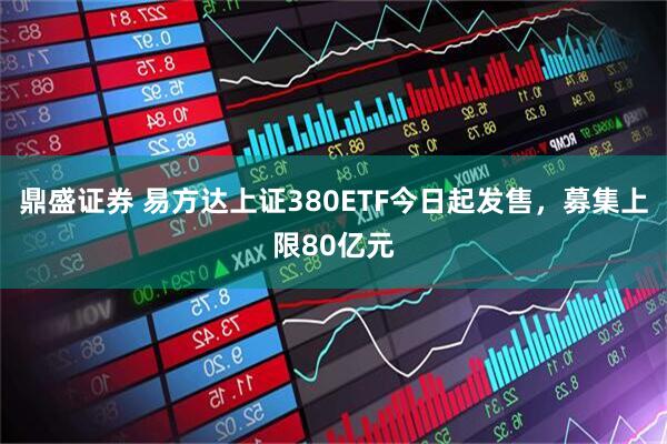 鼎盛证券 易方达上证380ETF今日起发售，募集上限80亿元