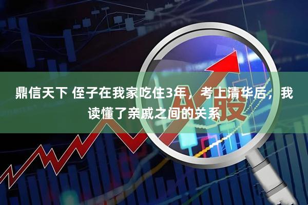 鼎信天下 侄子在我家吃住3年,考上清华后,我读懂了亲戚之间的关系