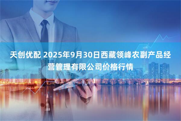 天创优配 2025年9月30日西藏领峰农副产品经营管理有限公司价格行情