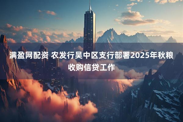 满盈网配资 农发行吴中区支行部署2025年秋粮收购信贷工作