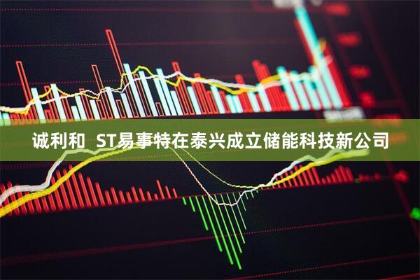 诚利和  ST易事特在泰兴成立储能科技新公司