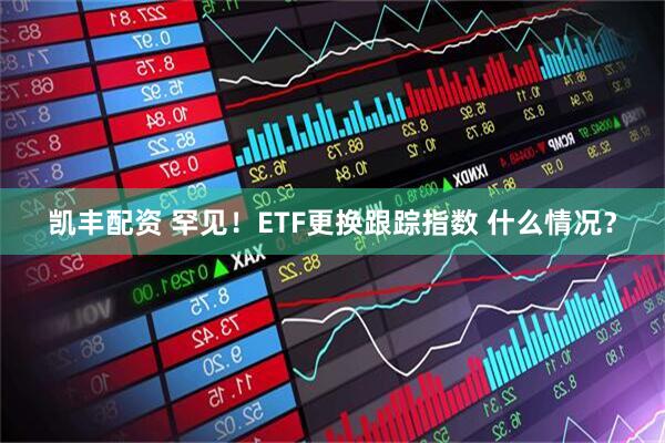 凯丰配资 罕见！ETF更换跟踪指数 什么情况？