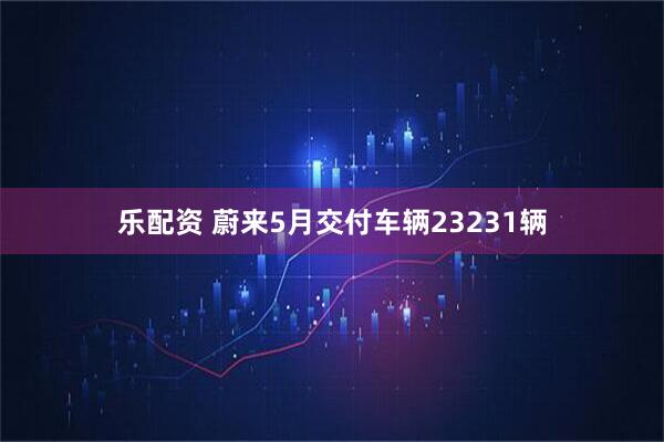 乐配资 蔚来5月交付车辆23231辆