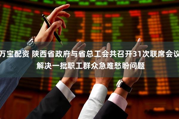 万宝配资 陕西省政府与省总工会共召开31次联席会议 解决一批职工群众急难愁盼问题