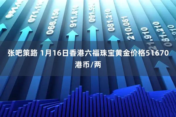张吧策路 1月16日香港六福珠宝黄金价格51670港币/两
