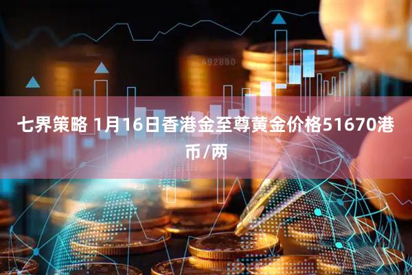 七界策略 1月16日香港金至尊黄金价格51670港币/两