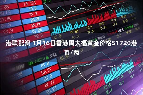 港联配资 1月16日香港周大福黄金价格51720港币/两