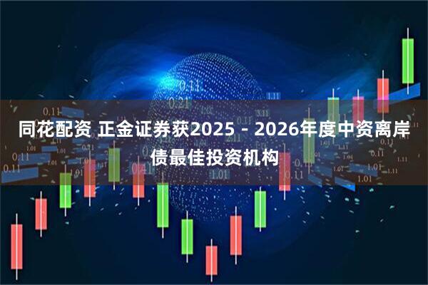 同花配资 正金证券获2025－2026年度中资离岸债最佳投资机构