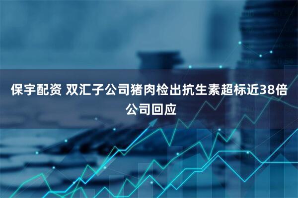 保宇配资 双汇子公司猪肉检出抗生素超标近38倍 公司回应