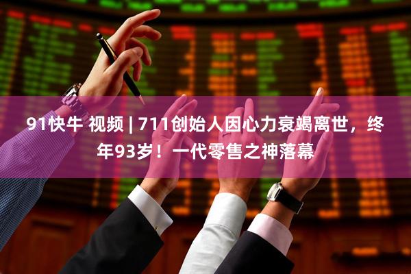 91快牛 视频 | 711创始人因心力衰竭离世，终年93岁！一代零售之神落幕