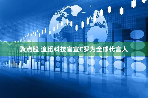 聚点股 追觅科技官宣C罗为全球代言人